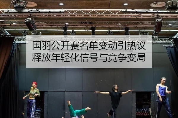 国羽公开赛名单变动引热议 释放年轻化信号与竞争变局
